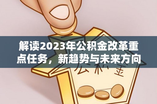 安仁解读2023年公积金改革重点任务，新趋势与未来方向