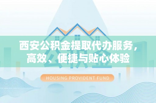 安仁西安公积金提取代办服务，高效、便捷与贴心体验