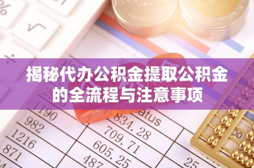 安仁揭秘代办公积金提取公积金的全流程与注意事项