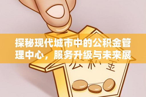 安仁探秘现代城市中的公积金管理中心，服务升级与未来展望