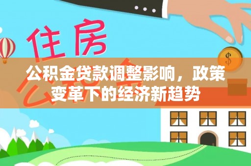 安仁公积金贷款调整影响，政策变革下的经济新趋势