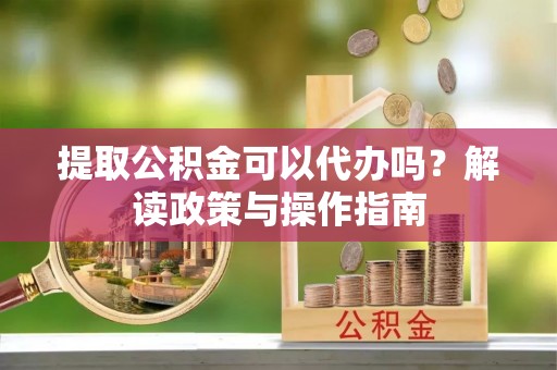 安仁提取公积金可以代办吗？解读政策与操作指南