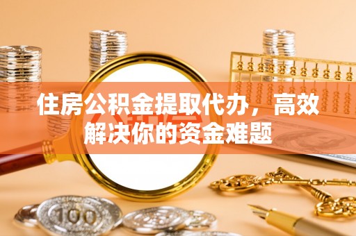 安仁住房公积金提取代办，高效解决你的资金难题