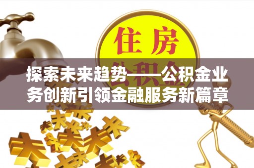 安仁探索未来趋势——公积金业务创新引领金融服务新篇章