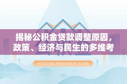 安仁揭秘公积金贷款调整原因，政策、经济与民生的多维考量