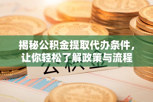 安仁揭秘公积金提取代办条件，让你轻松了解政策与流程