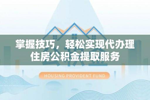 安仁掌握技巧，轻松实现代办理住房公积金提取服务