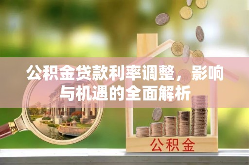 安仁公积金贷款利率调整，影响与机遇的全面解析