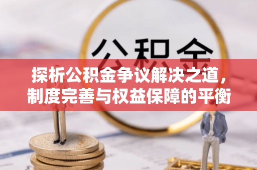 安仁探析公积金争议解决之道，制度完善与权益保障的平衡点