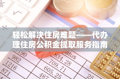 安仁轻松解决住房难题——代办理住房公积金提取服务指南