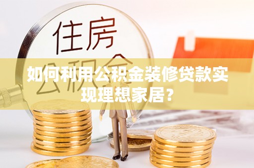 安仁如何利用公积金装修贷款实现理想家居？