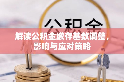 安仁解读公积金缴存基数调整，影响与应对策略