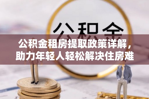 安仁公积金租房提取政策详解，助力年轻人轻松解决住房难题