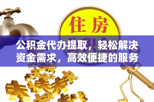 安仁公积金代办提取，轻松解决资金需求，高效便捷的服务选择