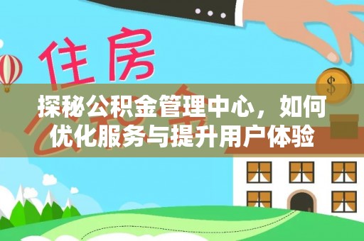 安仁探秘公积金管理中心，如何优化服务与提升用户体验