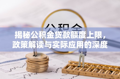 安仁揭秘公积金贷款额度上限，政策解读与实际应用的深度分析