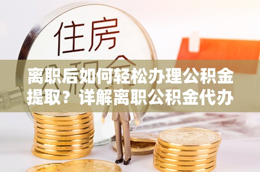 安仁离职后如何轻松办理公积金提取？详解离职公积金代办提取流程