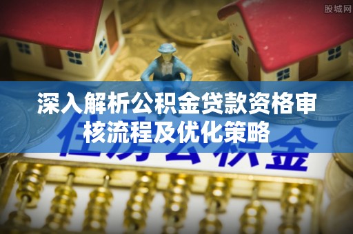 安仁深入解析公积金贷款资格审核流程及优化策略