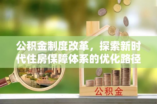 安仁公积金制度改革，探索新时代住房保障体系的优化路径