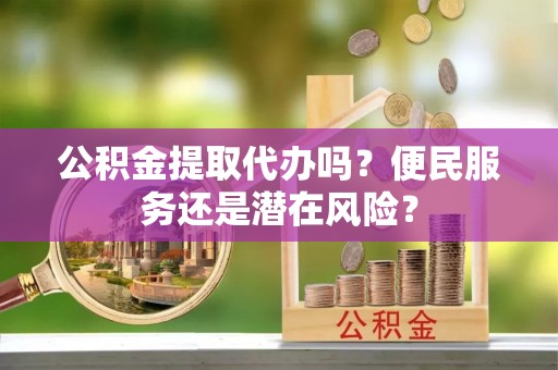 安仁公积金提取代办吗？便民服务还是潜在风险？