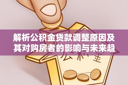 安仁解析公积金贷款调整原因及其对购房者的影响与未来趋势