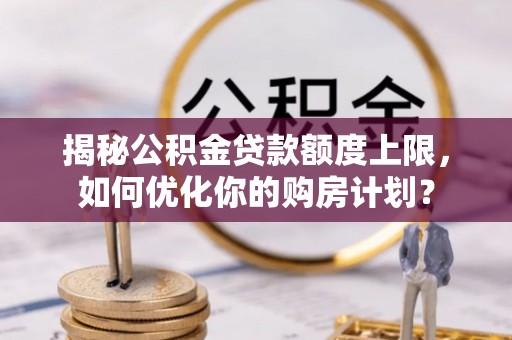 安仁揭秘公积金贷款额度上限，如何优化你的购房计划？
