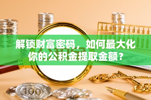 安仁解锁财富密码，如何最大化你的公积金提取金额？