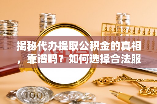 安仁揭秘代办提取公积金的真相，靠谱吗？如何选择合法服务？