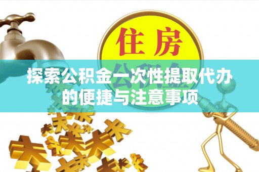 安仁探索公积金一次性提取代办的便捷与注意事项