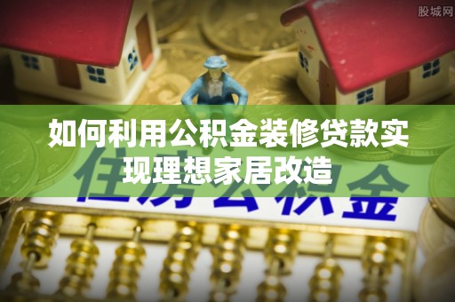 安仁如何利用公积金装修贷款实现理想家居改造