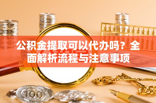 安仁公积金提取可以代办吗？全面解析流程与注意事项