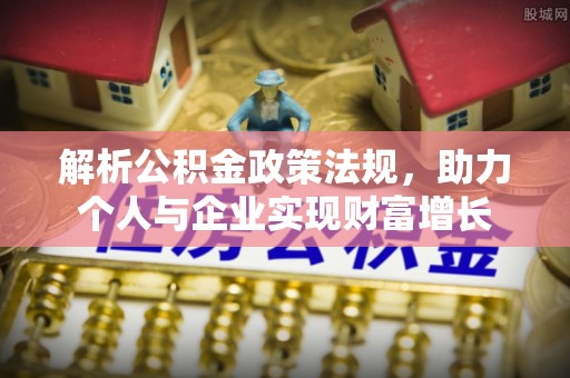 安仁解析公积金政策法规，助力个人与企业实现财富增长