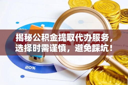 安仁揭秘公积金提取代办服务，选择时需谨慎，避免踩坑！