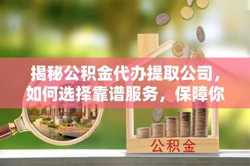安仁揭秘公积金代办提取公司，如何选择靠谱服务，保障你的资金安全