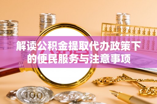 安仁解读公积金提取代办政策下的便民服务与注意事项