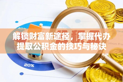 安仁解锁财富新途径，掌握代办提取公积金的技巧与秘诀