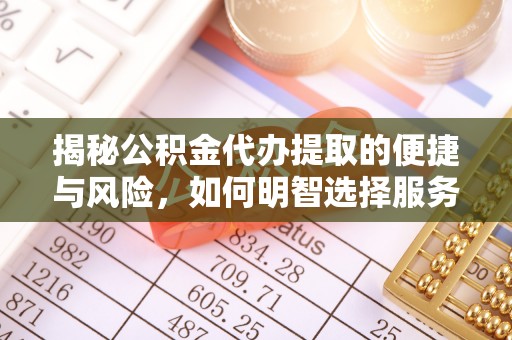 安仁揭秘公积金代办提取的便捷与风险，如何明智选择服务？