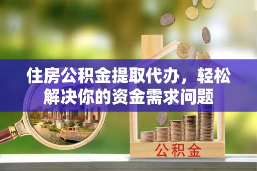 安仁住房公积金提取代办，轻松解决你的资金需求问题