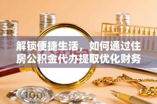 安仁解锁便捷生活，如何通过住房公积金代办提取优化财务规划