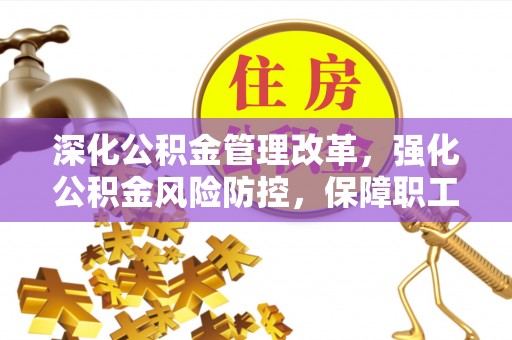 安仁深化公积金管理改革，强化公积金风险防控，保障职工权益