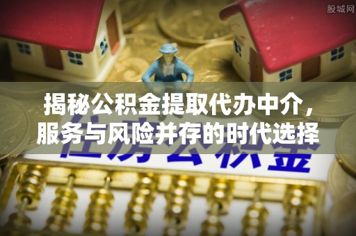 安仁揭秘公积金提取代办中介，服务与风险并存的时代选择
