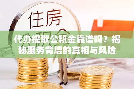 安仁代办提取公积金靠谱吗？揭秘服务背后的真相与风险