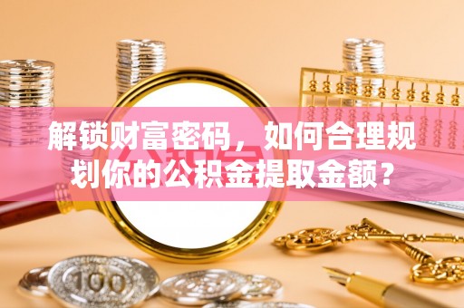 安仁解锁财富密码，如何合理规划你的公积金提取金额？