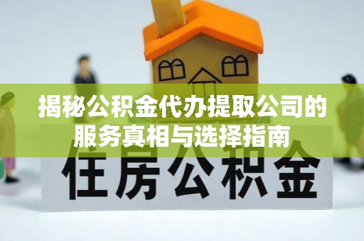 安仁揭秘公积金代办提取公司的服务真相与选择指南