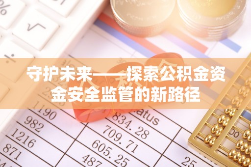 安仁守护未来——探索公积金资金安全监管的新路径