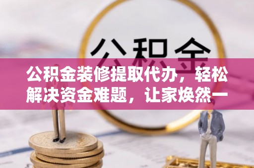 安仁公积金装修提取代办，轻松解决资金难题，让家焕然一新