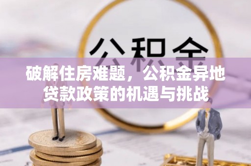 安仁破解住房难题，公积金异地贷款政策的机遇与挑战