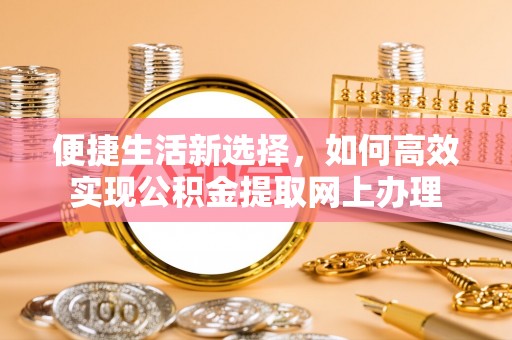 安仁便捷生活新选择，如何高效实现公积金提取网上办理