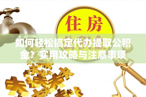 安仁如何轻松搞定代办提取公积金？实用攻略与注意事项