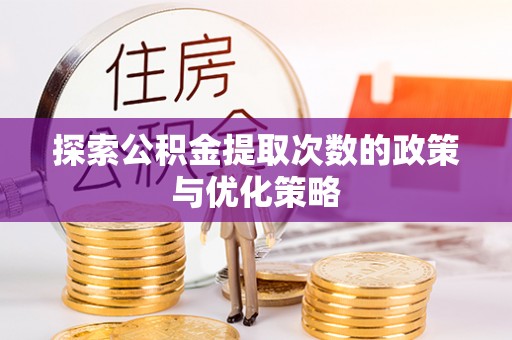 安仁探索公积金提取次数的政策与优化策略